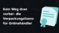 Kein Weg dran vorbei: die Verpackungslizenz für Onlinehändler