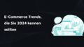 Dekorative Aufschrift: E-Commerce Trends, die Sie 2024 kennen sollten