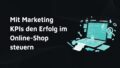 Mit Marketing KPIs den Erfolg im Online-Shop steuern
