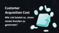 Titelbild: Customer Acquisition Cost: Wie viel kostet es, einen neuen Kunden zu gewinnen?