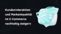 Rechteckige Darstellung mit Einkaufswagen und Text 'Kundeninteraktion und Markenloyalität im E-Commerce nachhaltig steigern'.