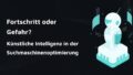 Schriftzug 'Fortschritt oder Gefahr? KI in der SEO' neben einem futuristischen Roboter.